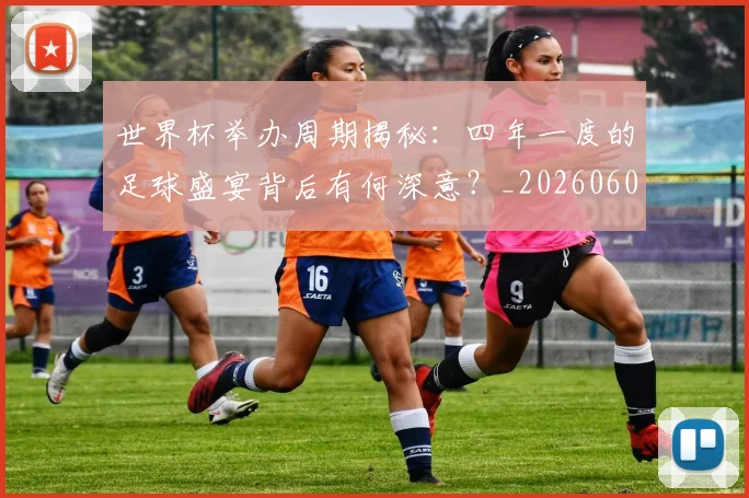 世界杯举办周期揭秘：四年一度的足球盛宴背后有何深意？_20260609201254