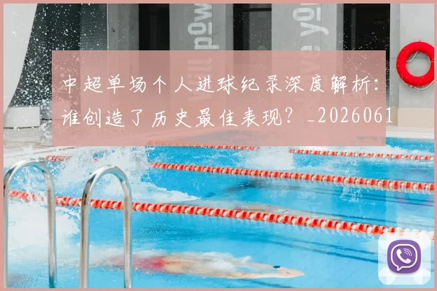 中超单场个人进球纪录深度解析:谁创造了历史最佳表现?_20260610190340