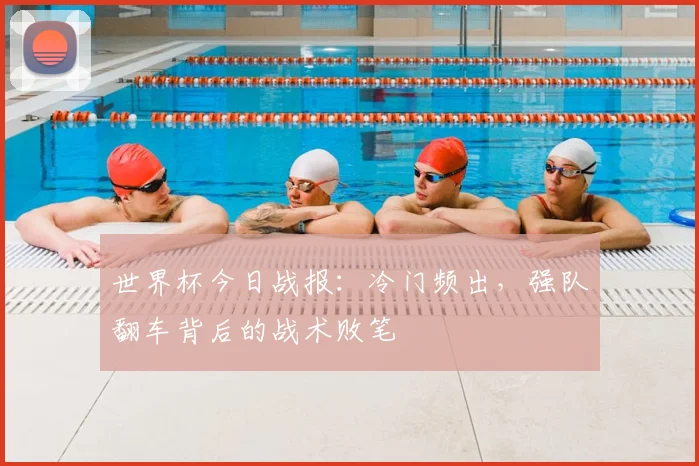 世界杯今日战报:冷门频出,强队翻车背后的战术败笔