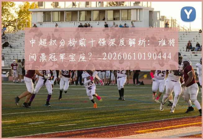 中超积分榜前十强深度解析:谁将问鼎冠军宝座?_20260610190444
