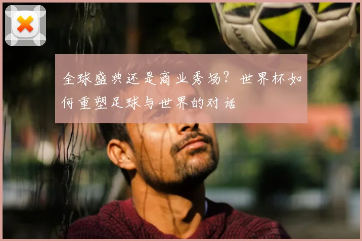 全球盛典还是商业秀场？世界杯如何重塑足球与世界的对话