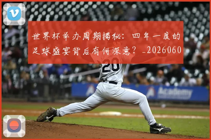 世界杯举办周期揭秘：四年一度的足球盛宴背后有何深意？_20260609201254
