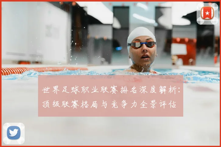 世界足球职业联赛排名深度解析：顶级联赛格局与竞争力全景评估