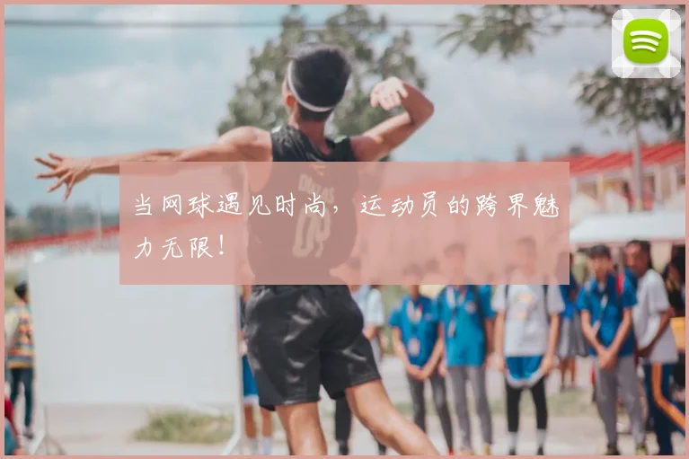 当网球遇见时尚,运动员的跨界魅力无限!