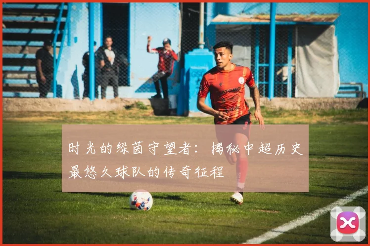时光的绿茵守望者:揭秘中超历史最悠久球队的传奇征程