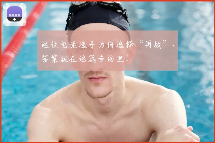 这位电竞选手为何选择“再战”,答案就在这篇专访里!