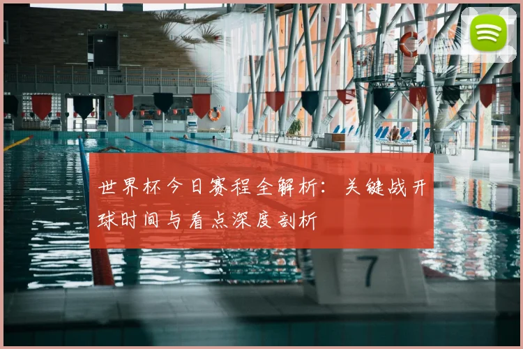 世界杯今日赛程全解析:关键战开球时间与看点深度剖析