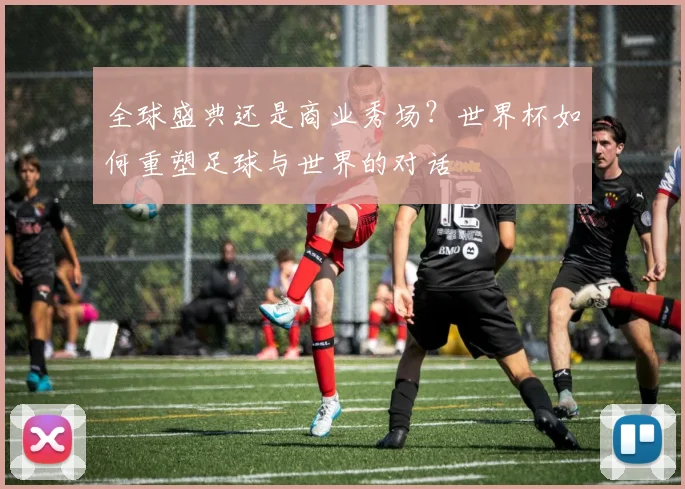 全球盛典还是商业秀场？世界杯如何重塑足球与世界的对话