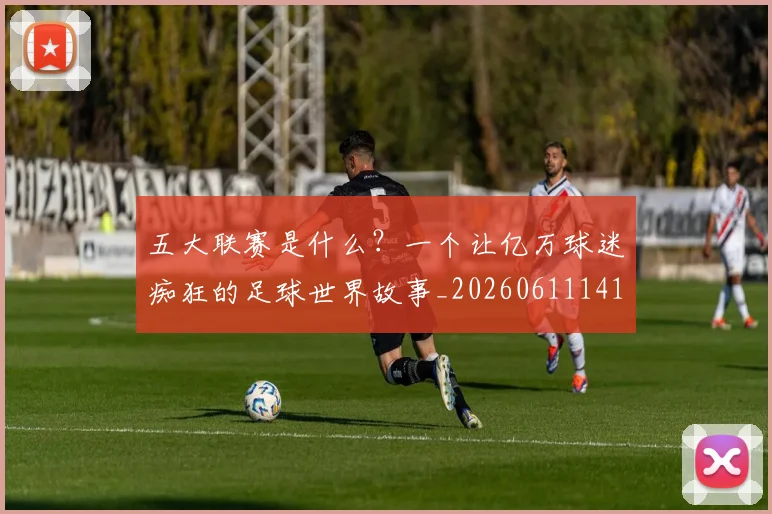 五大联赛是什么？一个让亿万球迷痴狂的足球世界故事_20260611141709
