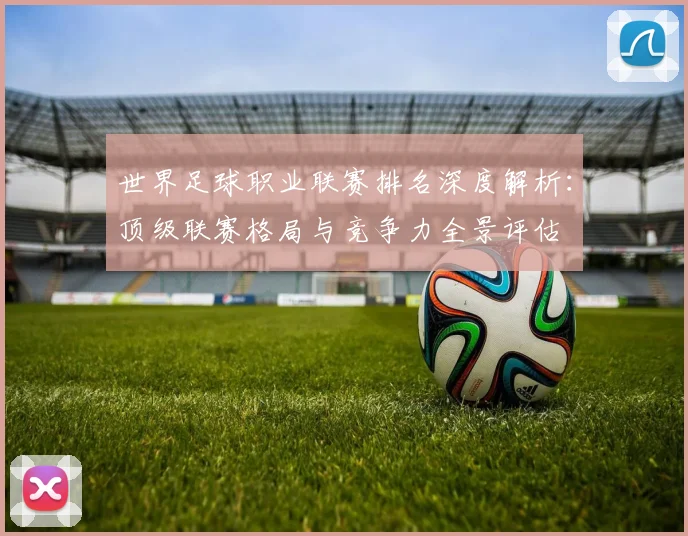 世界足球职业联赛排名深度解析:顶级联赛格局与竞争力全景评估