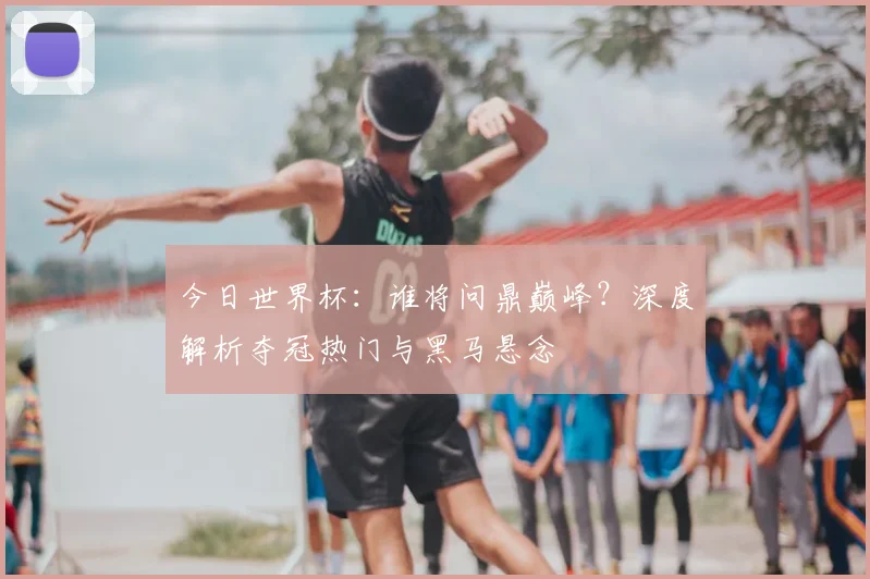 今日世界杯:谁将问鼎巅峰?深度解析夺冠热门与黑马悬念