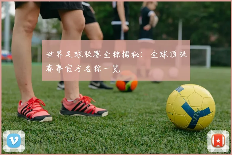 世界足球联赛全称揭秘:全球顶级赛事官方名称一览