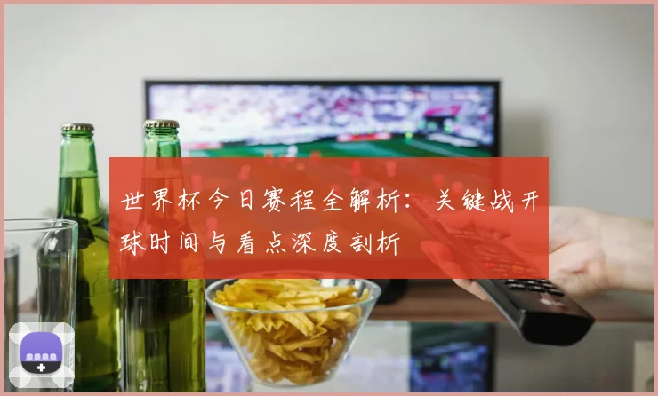 世界杯今日赛程全解析:关键战开球时间与看点深度剖析